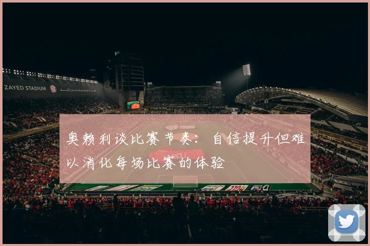 奥赖利谈比赛节奏：自信提升但难以消化每场比赛的体验