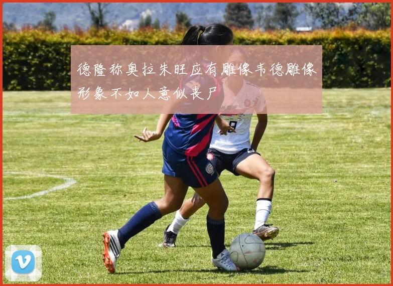 德隆称奥拉朱旺应有雕像韦德雕像形象不如人意似丧尸