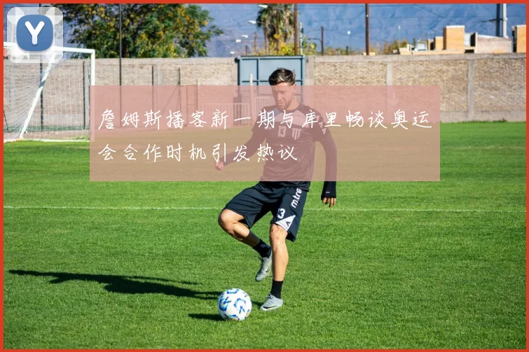 詹姆斯播客新一期与库里畅谈奥运会合作时机引发热议