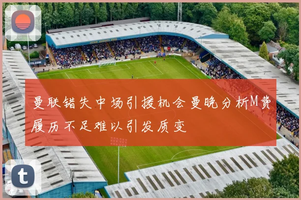 曼联错失中场引援机会曼晚分析M费履历不足难以引发质变