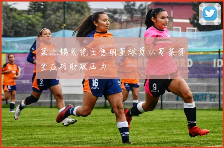 莱比锡或将出售明星球员以筹集资金应对财政压力