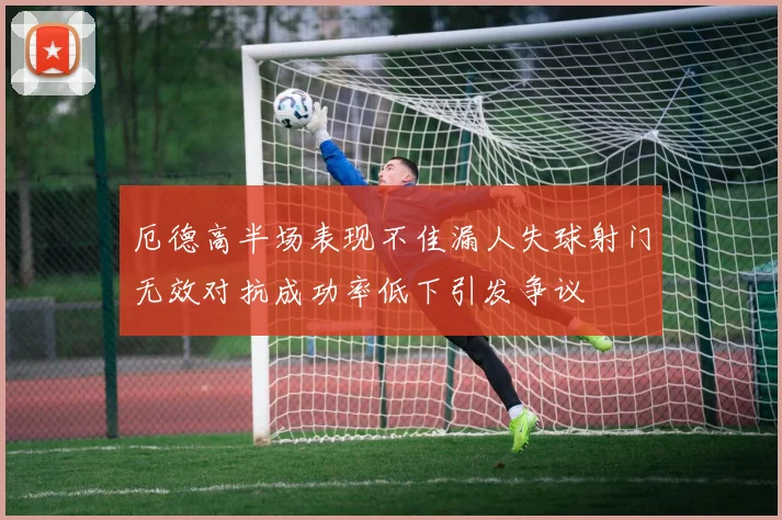 厄德高半场表现不佳漏人失球射门无效对抗成功率低下引发争议