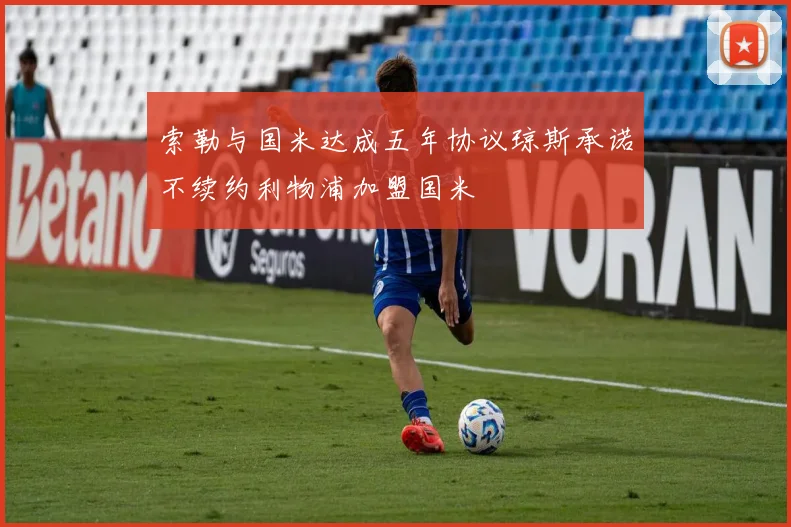 索勒与国米达成五年协议琼斯承诺不续约利物浦加盟国米