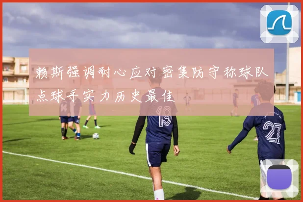 赖斯强调耐心应对密集防守称球队点球手实力历史最佳