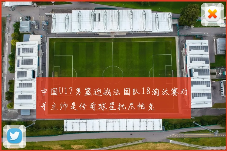 中国U17男篮迎战法国队18淘汰赛对手主帅是传奇球星托尼帕克