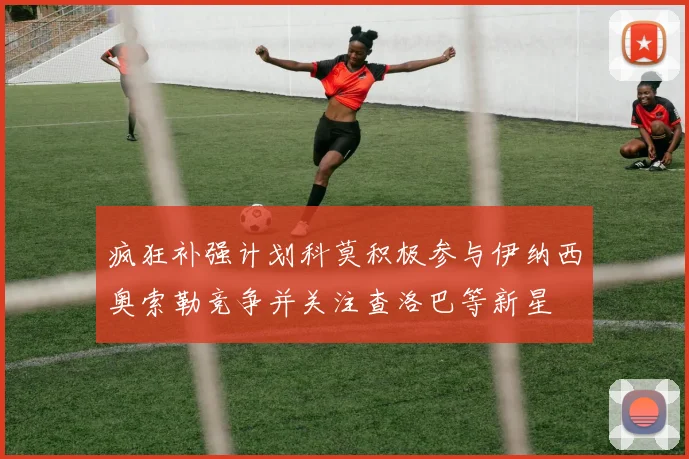 疯狂补强计划科莫积极参与伊纳西奥索勒竞争并关注查洛巴等新星