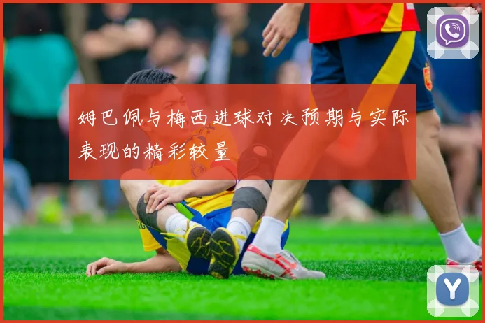 姆巴佩与梅西进球对决预期与实际表现的精彩较量