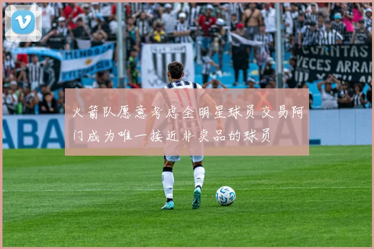 火箭队愿意考虑全明星球员交易阿门成为唯一接近非卖品的球员