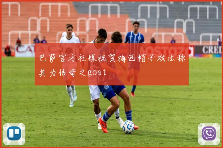 巴萨官方社媒祝贺梅西帽子戏法称其为传奇之goat