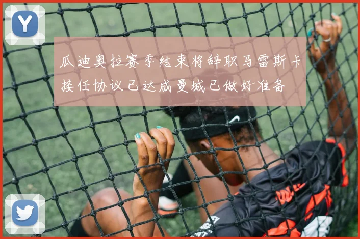 瓜迪奥拉赛季结束将辞职马雷斯卡接任协议已达成曼城已做好准备